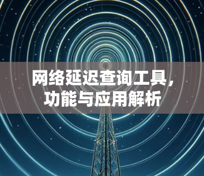 网络延迟查询工具，功能与应用解析