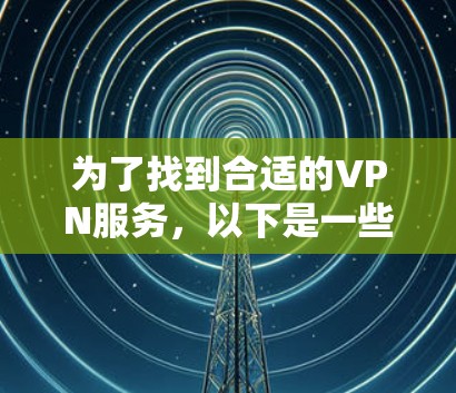 为了找到合适的VPN服务,以下是一些关键步骤和建议 为了找到合适的VPN服务,以下是一些关键步骤和建议