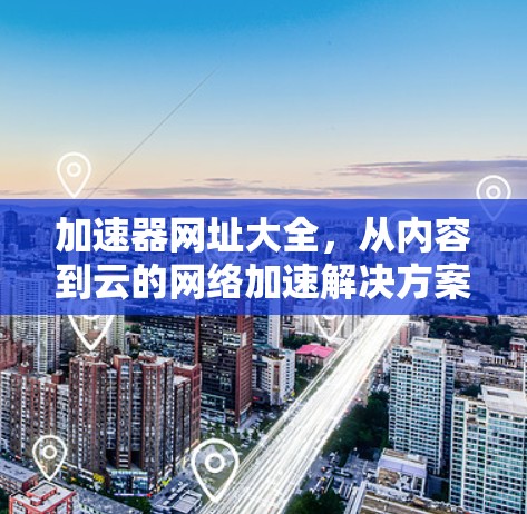 加速器网址大全,从内容到云的网络加速解决方案 加速器网址大全,从内容到云的网络加速解决方案
