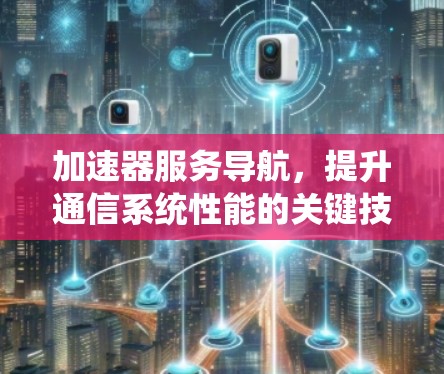 加速器服务导航,提升通信系统性能的关键技术 加速器服务导航,提升通信系统性能的关键技术