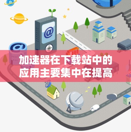 加速器在下载站中的应用主要集中在提高下载速度和优化资源管理,具体包括以下几个方面 加速器在下载站中的应用主要集中在提高下载速度和优化资源管理,具体包括以下几个方面