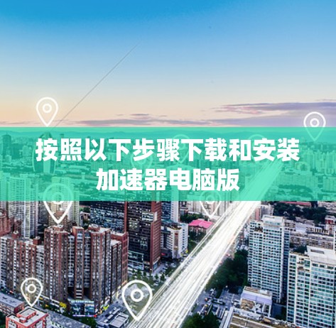 按照以下步骤下载和安装加速器电脑版 按照以下步骤下载和安装加速器电脑版