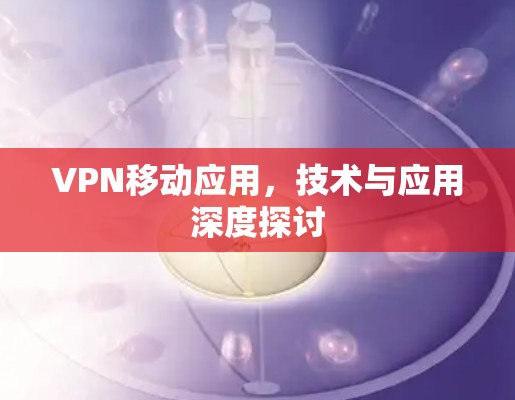 VPN移动应用,技术与应用深度探讨 VPN移动应用,技术与应用深度探讨