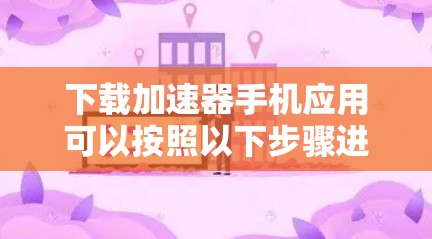 下载加速器手机应用可以按照以下步骤进行,以确保安全和效果 下载加速器手机应用可以按照以下步骤进行,以确保安全和效果