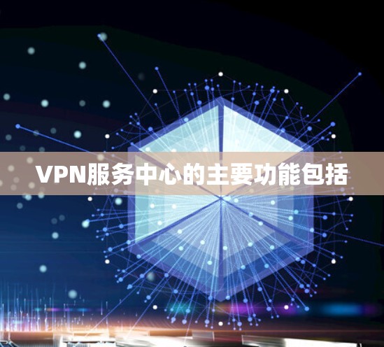 VPN服务中心的主要功能包括