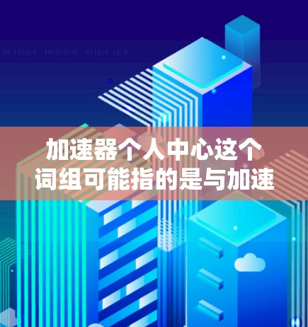 加速器个人中心这个词组可能指的是与加速器相关的个人化功能或模块，具体含义可能因上下文而异。以下是一些可能的解释和应用场景