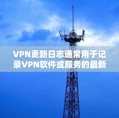 VPN更新日志通常用于记录VPN软件或服务的最新版本发布时的新功能、改进、修复问题以及其他重要更新信息。以下是一个示例的VPN更新日志 VPN更新日志通常用于记录VPN软件或服务的最新版本发布时的新功能、改进、修复问题以及其他重要更新信息。以下是一个示例的VPN更新日志