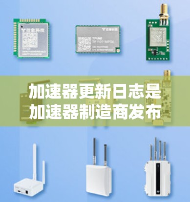 加速器更新日志是加速器制造商发布的重要文档，旨在帮助用户了解硬件的最新进展和功能改进。以下是详细的解读和结构化的总结
