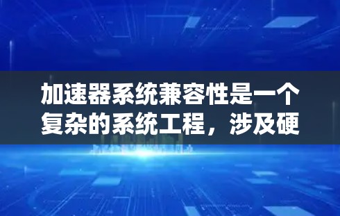 加速器系统兼容性是一个复杂的系统工程，涉及硬件、软件、协议和生态系统等多个方面。以下是关于加速器系统兼容性的详细分析