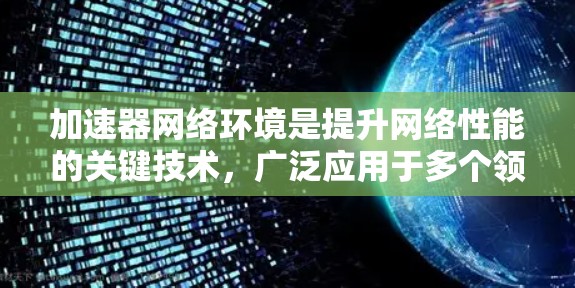 加速器网络环境是提升网络性能的关键技术,广泛应用于多个领域。以下是对加速器网络环境的详细分析 加速器网络环境是提升网络性能的关键技术,广泛应用于多个领域。以下是对加速器网络环境的详细分析