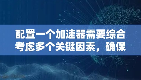 配置一个加速器需要综合考虑多个关键因素，确保其高效和稳定运行。以下是加速器配置的主要步骤和注意事项