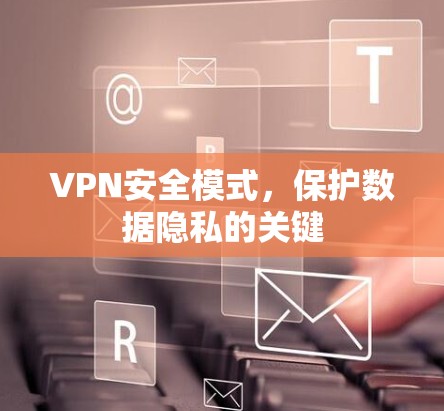 VPN安全模式,保护数据隐私的关键 VPN安全模式,保护数据隐私的关键