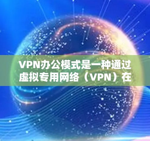 VPN办公模式是一种通过虚拟专用网络（VPN）在办公环境中实现安全、稳定连接的模式，适用于远程办公、外部访问和数据保护需求。以下是对VPN办公模式的详细分析和应用建议