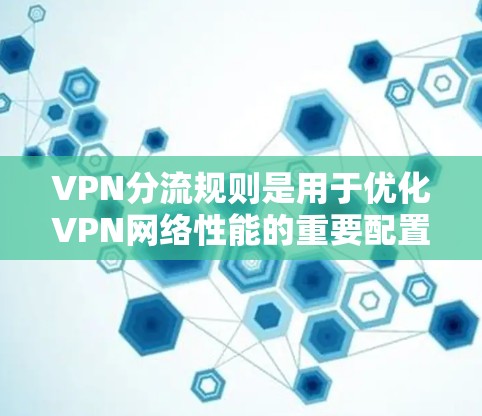 VPN分流规则是用于优化VPN网络性能的重要配置策略,确保流量管理既安全又高效。以下是对VPN分流规则的详细总结和建议 VPN分流规则是用于优化VPN网络性能的重要配置策略,确保流量管理既安全又高效。以下是对VPN分流规则的详细总结和建议