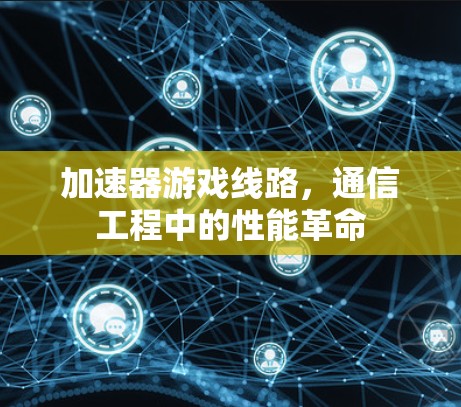 加速器游戏线路,通信工程中的性能革命 加速器游戏线路,通信工程中的性能革命