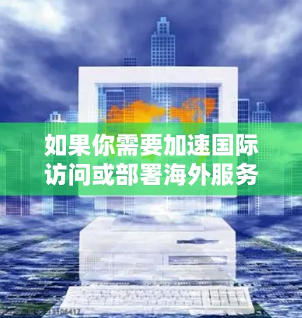 如果你需要加速国际访问或部署海外服务器,可以考虑以下几种方法 如果你需要加速国际访问或部署海外服务器,可以考虑以下几种方法