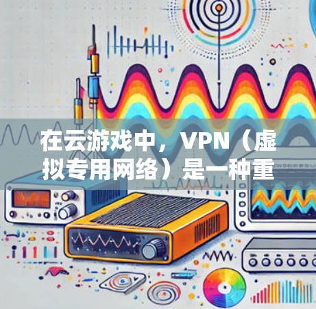 在云游戏中,VPN(虚拟专用网络)是一种重要的技术,能够为用户提供更安全、更稳定的游戏体验。以下是关于VPN在云游戏中的应用和相关信息 在云游戏中,VPN(虚拟专用网络)是一种重要的技术,能够为用户提供更安全、更稳定的游戏体验。以下是关于VPN在云游戏中的应用和相关信息