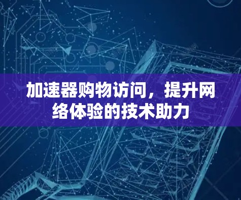 加速器购物访问,提升网络体验的技术助力 加速器购物访问,提升网络体验的技术助力