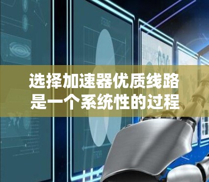 选择加速器优质线路是一个系统性的过程,需要综合考虑性能、功耗、复杂度、硬件支持、缩放性和开源实现等多个因素。以下是分步骤的解决方案 选择加速器优质线路是一个系统性的过程,需要综合考虑性能、功耗、复杂度、硬件支持、缩放性和开源实现等多个因素。以下是分步骤的解决方案
