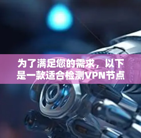 为了满足您的需求,以下是一款适合检测VPN节点的软件推荐 为了满足您的需求,以下是一款适合检测VPN节点的软件推荐