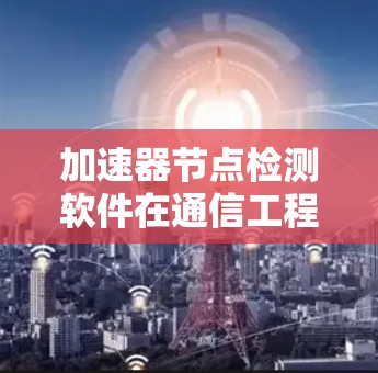 加速器节点检测软件在通信工程中的应用与性能优化 加速器节点检测软件在通信工程中的应用与性能优化