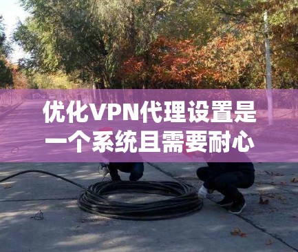 优化VPN代理设置是一个系统且需要耐心的过程，以下是分步骤的教程，帮助您实现最佳配置