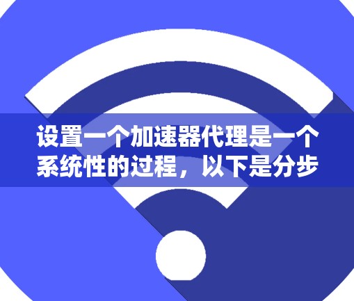 设置一个加速器代理是一个系统性的过程,以下是分步骤的指导,帮助您顺利完成配置 设置一个加速器代理是一个系统性的过程,以下是分步骤的指导,帮助您顺利完成配置