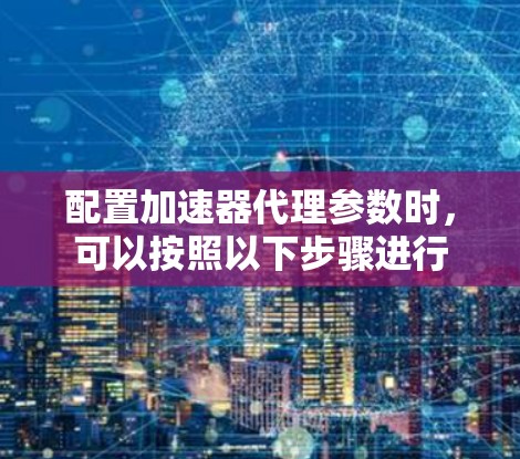 配置加速器代理参数时,可以按照以下步骤进行 配置加速器代理参数时,可以按照以下步骤进行