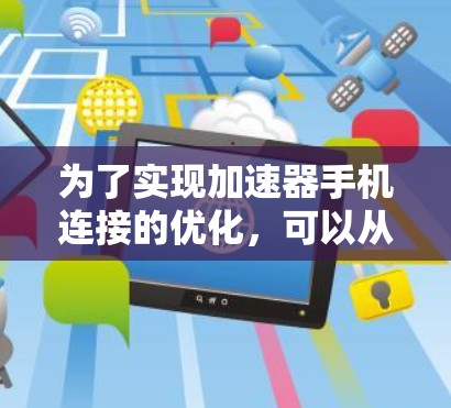 为了实现加速器手机连接的优化,可以从以下几个方面进行探讨和分析 为了实现加速器手机连接的优化,可以从以下几个方面进行探讨和分析