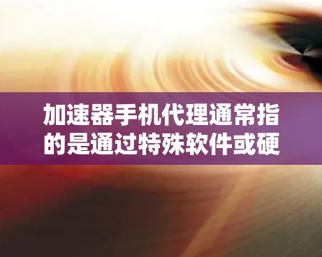 加速器手机代理通常指的是通过特殊软件或硬件来优化手机的性能或网络连接速度。以下是一些常见的加速器手机代理类型和应用场景 加速器手机代理通常指的是通过特殊软件或硬件来优化手机的性能或网络连接速度。以下是一些常见的加速器手机代理类型和应用场景