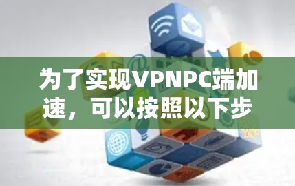 为了实现VPNPC端加速,可以按照以下步骤进行配置和优化 为了实现VPNPC端加速,可以按照以下步骤进行配置和优化