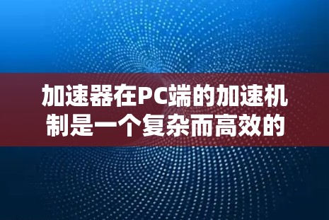 加速器在PC端的加速机制是一个复杂而高效的技术,通过硬件和软件的结合显著提升了计算效率。以下是对加速器在PC端加速机制的详细分析 加速器在PC端的加速机制是一个复杂而高效的技术,通过硬件和软件的结合显著提升了计算效率。以下是对加速器在PC端加速机制的详细分析