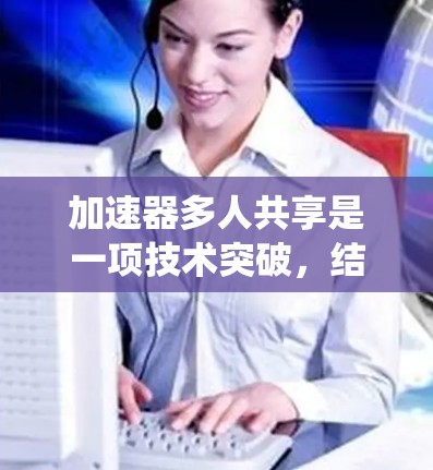 加速器多人共享是一项技术突破,结合了加速器的高性能和分布式系统的资源共享优势。以下是对这一技术的详细分析和总结 加速器多人共享是一项技术突破,结合了加速器的高性能和分布式系统的资源共享优势。以下是对这一技术的详细分析和总结