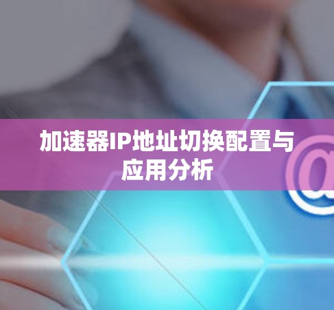 加速器IP地址切换配置与应用分析 加速器IP地址切换配置与应用分析