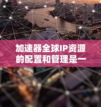 加速器全球IP资源的配置和管理是一个复杂而重要的过程，旨在确保加速器能够高效地覆盖全球用户，提供优异的性能和服务质量。以下是对加速器全球IP资源的详细分析和建议