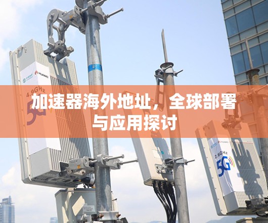 加速器海外地址，全球部署与应用探讨