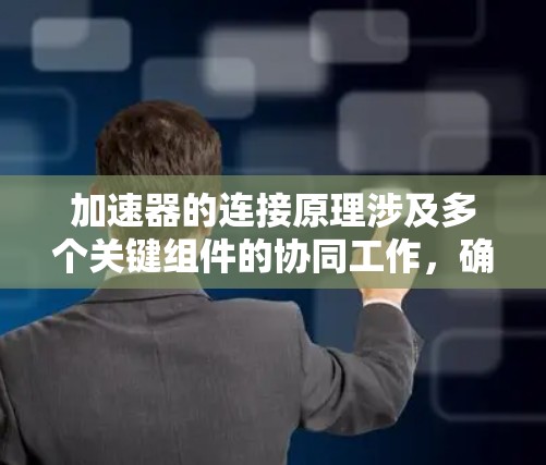 加速器的连接原理涉及多个关键组件的协同工作，确保粒子能够稳定、有效地加速和导向。以下是加速器连接的主要原理