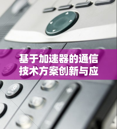 基于加速器的通信技术方案创新与应用