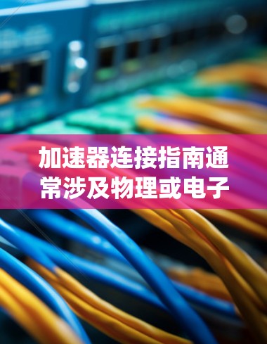 加速器连接指南通常涉及物理或电子系统中如何将加速器与其他设备或系统连接起来,以实现特定的功能或实验。以下是一些常见的加速器连接指南的要点 加速器连接指南通常涉及物理或电子系统中如何将加速器与其他设备或系统连接起来,以实现特定的功能或实验。以下是一些常见的加速器连接指南的要点