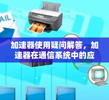 加速器使用疑问解答,加速器在通信系统中的应用与问题探讨 加速器使用疑问解答,加速器在通信系统中的应用与问题探讨