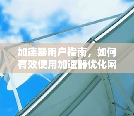 加速器用户指南,如何有效使用加速器优化网站性能 加速器用户指南,如何有效使用加速器优化网站性能