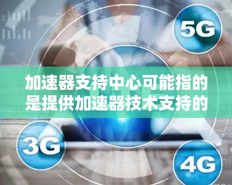 加速器支持中心可能指的是提供加速器技术支持的中心,具体取决于加速器的类型和应用领域。以下是一些常见的加速器类型及其支持中心的可能信息 加速器支持中心可能指的是提供加速器技术支持的中心,具体取决于加速器的类型和应用领域。以下是一些常见的加速器类型及其支持中心的可能信息