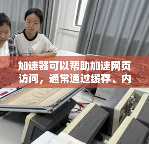 加速器可以帮助加速网页访问,通常通过缓存、内容分发网络(CDN)或其他技术来减少加载时间和提高页面性能。以下是一些常见的加速器技术和方法 加速器可以帮助加速网页访问,通常通过缓存、内容分发网络(CDN)或其他技术来减少加载时间和提高页面性能。以下是一些常见的加速器技术和方法