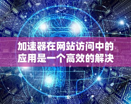 加速器在网站访问中的应用是一个高效的解决方案，能够显著提升网站的速度和用户体验。以下是对加速器的详细分析和应用建议
