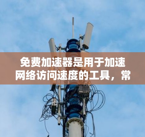 免费加速器是用于加速网络访问速度的工具，常用于解决访问受限网站或加快加载速度的问题。以下是一些常见的免费加速器及其特点