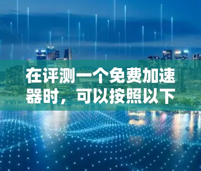 在评测一个免费加速器时，可以按照以下步骤进行