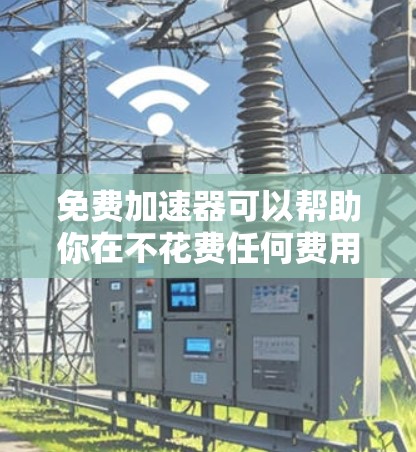 免费加速器可以帮助你在不花费任何费用的情况下提升速度或效率。以下是一些常见的免费加速器及其使用方法