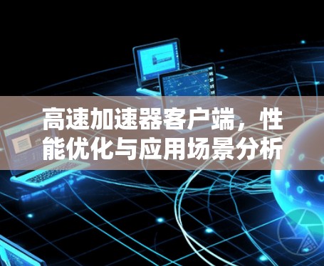 高速加速器客户端,性能优化与应用场景分析 高速加速器客户端,性能优化与应用场景分析