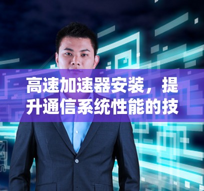 高速加速器安装,提升通信系统性能的技术要点 高速加速器安装,提升通信系统性能的技术要点