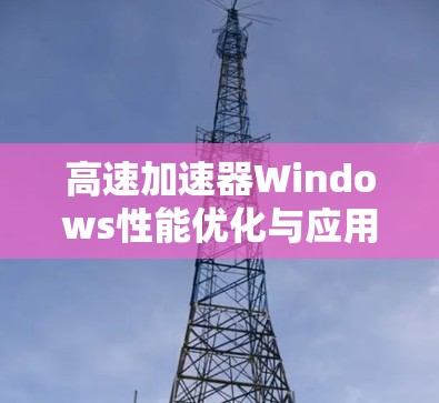 高速加速器Windows性能优化与应用探索 高速加速器Windows性能优化与应用探索